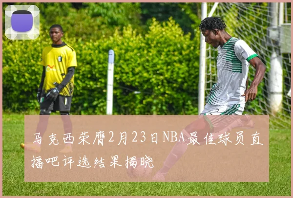 马克西荣膺2月23日NBA最佳球员直播吧评选结果揭晓