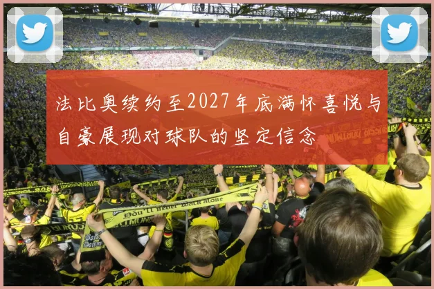 法比奥续约至2027年底满怀喜悦与自豪展现对球队的坚定信念