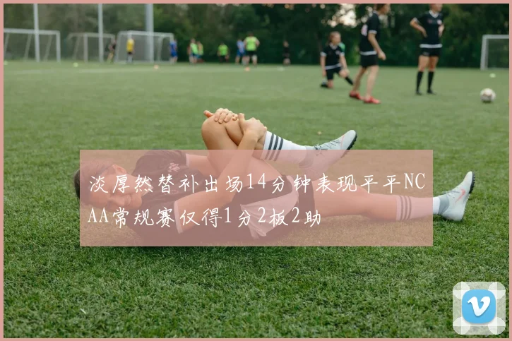 淡厚然替补出场14分钟表现平平NCAA常规赛仅得1分2板2助