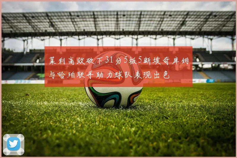 莱利高效砍下31分5板5断埃奇库姆与哈珀联手助力球队表现出色