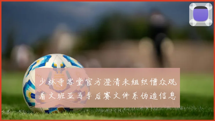 少林寺客堂官方澄清未组织僧众观看文班亚马季后赛文件系伪造信息