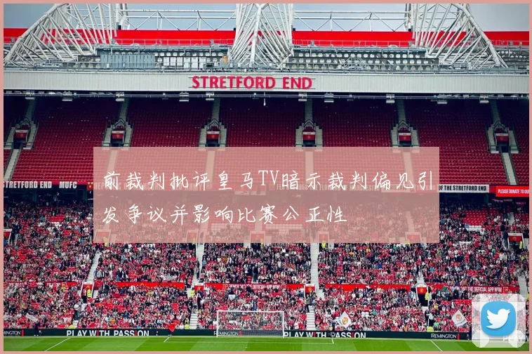 前裁判批评皇马TV暗示裁判偏见引发争议并影响比赛公正性