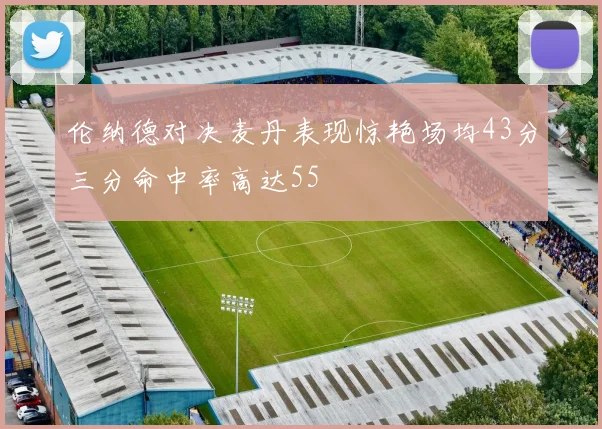 伦纳德对决麦丹表现惊艳场均43分三分命中率高达55