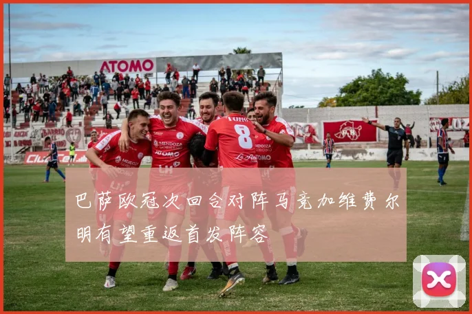 巴萨欧冠次回合对阵马竞加维费尔明有望重返首发阵容