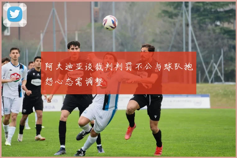 阿夫迪亚谈裁判判罚不公与球队抱怨心态需调整