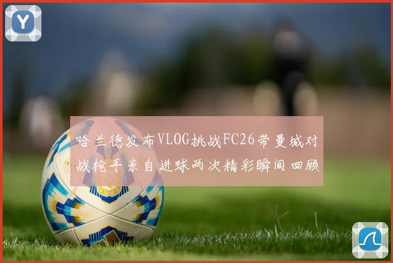 哈兰德发布VLOG挑战FC26带曼城对战枪手亲自进球两次精彩瞬间回顾