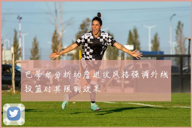巴蒂尔分析幼詹进攻风格强调外线投篮对其限制效果