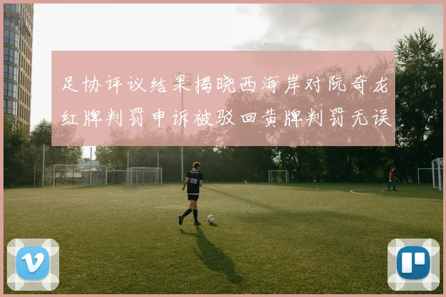 足协评议结果揭晓西海岸对阮奇龙红牌判罚申诉被驳回黄牌判罚无误
