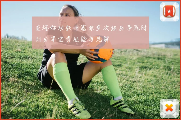 奎塔称助教卡塞尔多次经历争冠时刻分享宝贵经验与见解