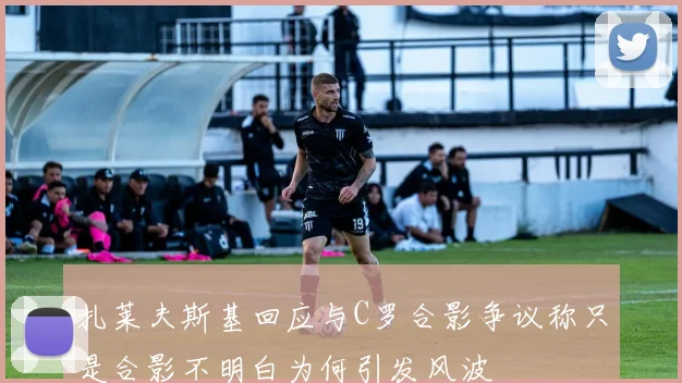 扎莱夫斯基回应与C罗合影争议称只是合影不明白为何引发风波