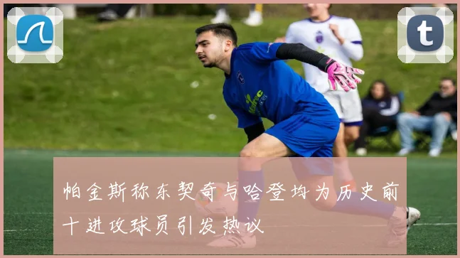 帕金斯称东契奇与哈登均为历史前十进攻球员引发热议