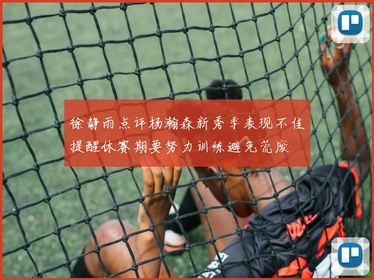 徐静雨点评杨瀚森新秀季表现不佳提醒休赛期要努力训练避免荒废